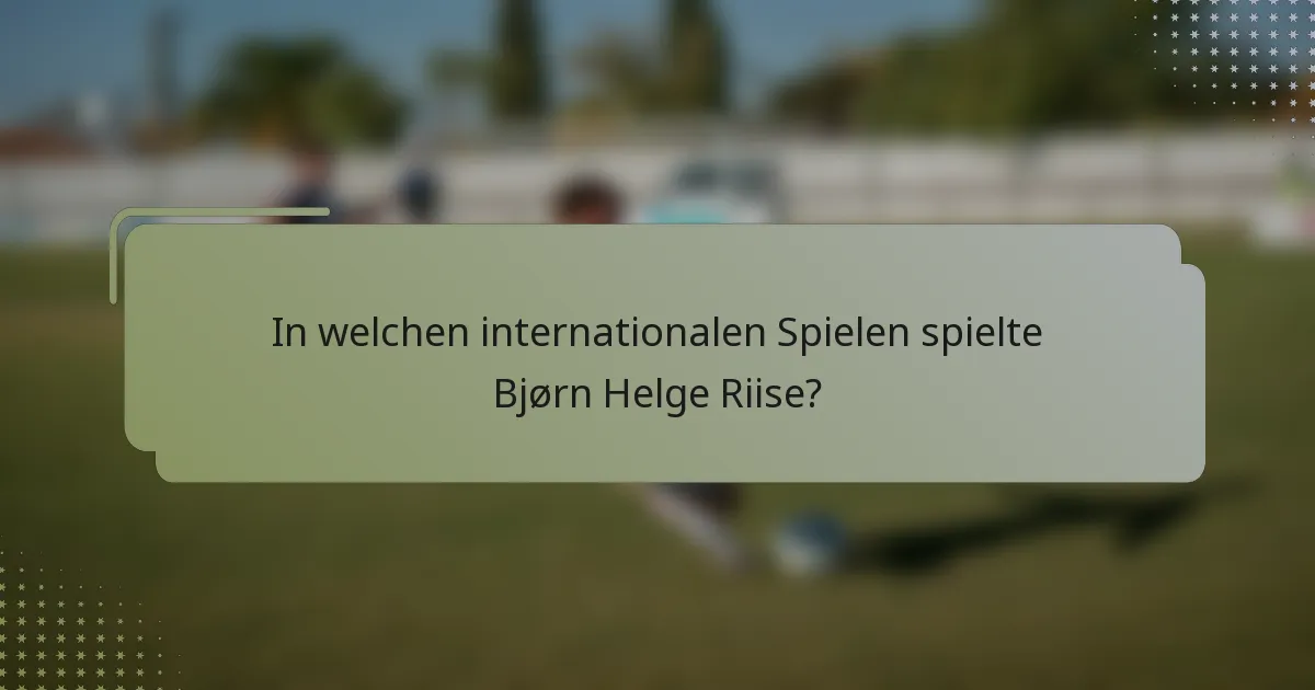 In welchen internationalen Spielen spielte Bjørn Helge Riise?