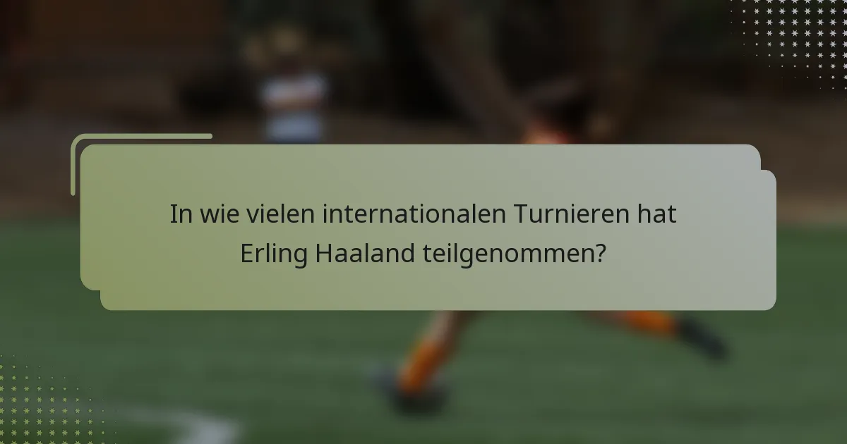 In wie vielen internationalen Turnieren hat Erling Haaland teilgenommen?
