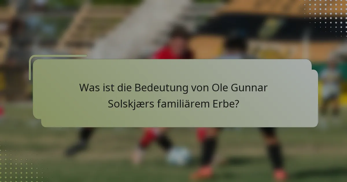 Was ist die Bedeutung von Ole Gunnar Solskjærs familiärem Erbe?