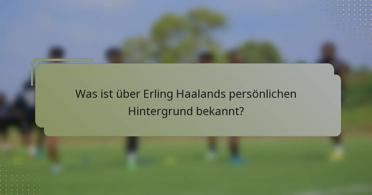 Was ist über Erling Haalands persönlichen Hintergrund bekannt?