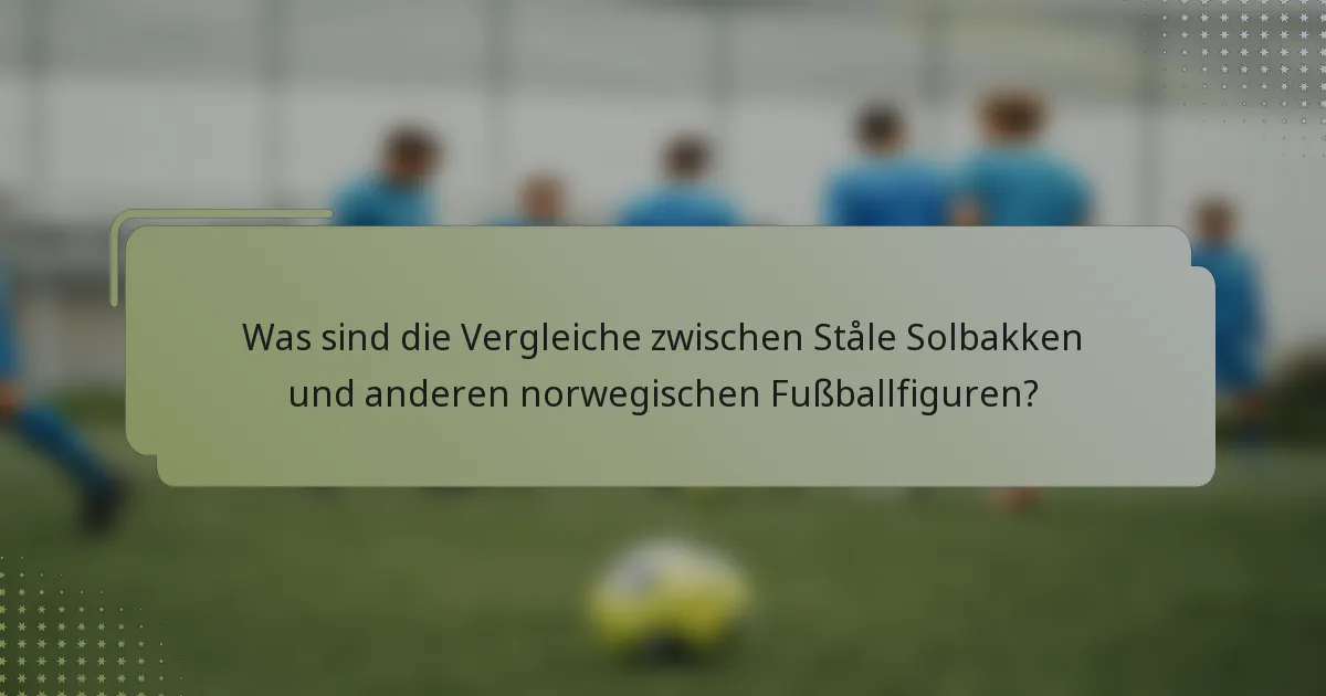 Was sind die Vergleiche zwischen Ståle Solbakken und anderen norwegischen Fußballfiguren?