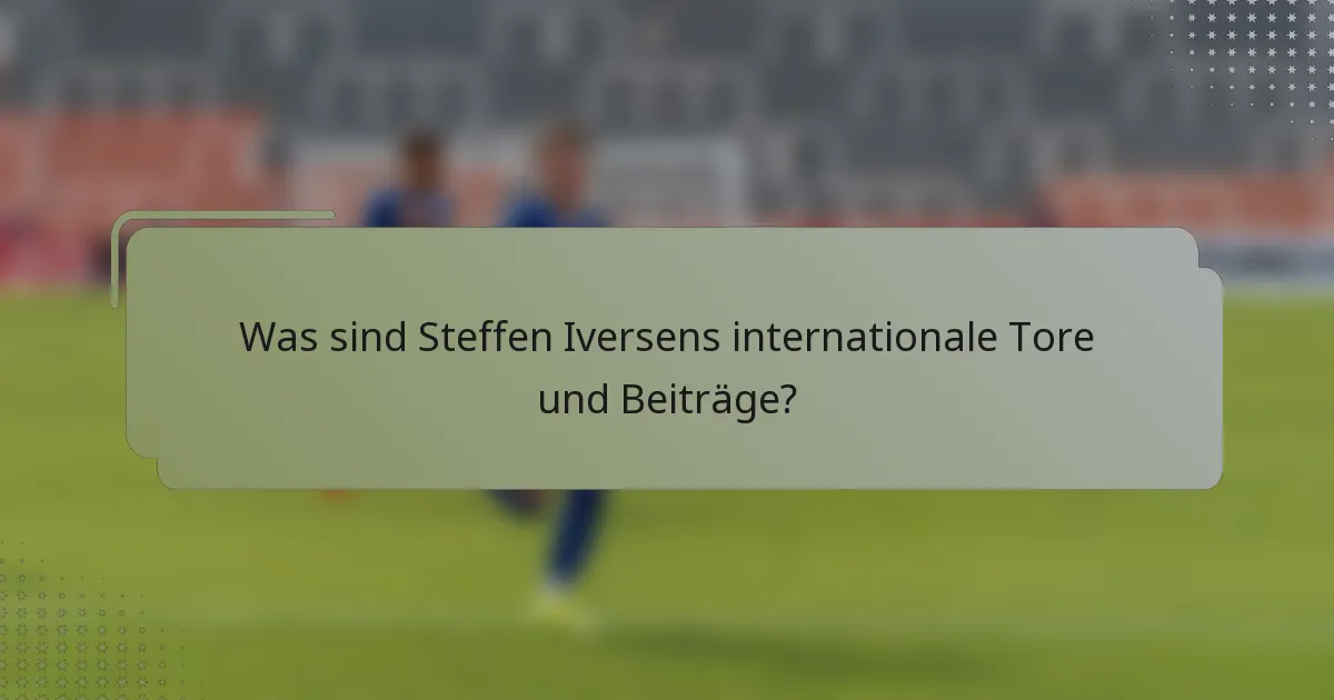 Was sind Steffen Iversens internationale Tore und Beiträge?