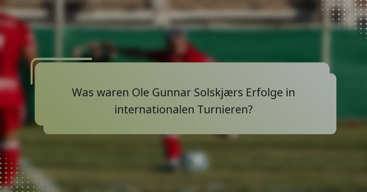 Was waren Ole Gunnar Solskjærs Erfolge in internationalen Turnieren?