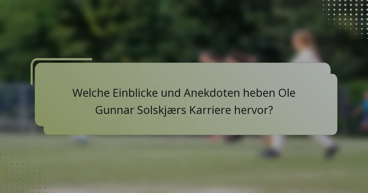 Welche Einblicke und Anekdoten heben Ole Gunnar Solskjærs Karriere hervor?