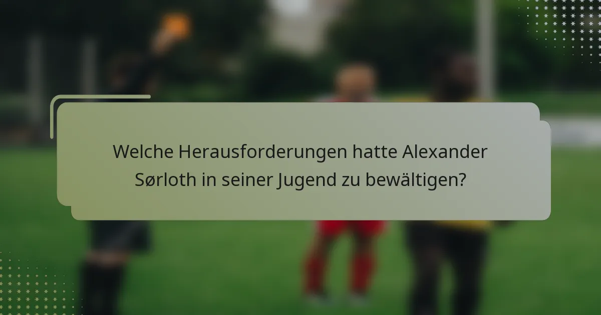 Welche Herausforderungen hatte Alexander Sørloth in seiner Jugend zu bewältigen?