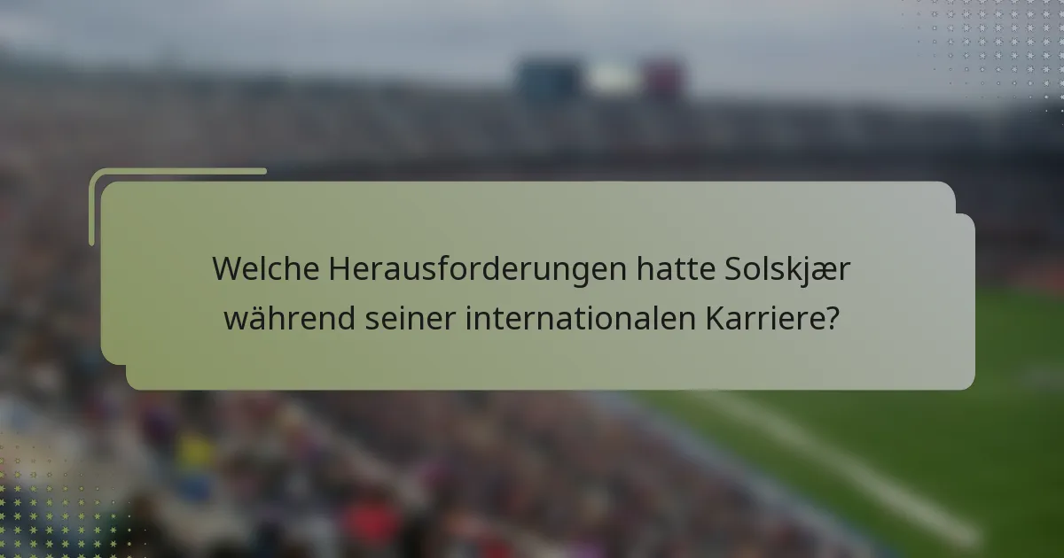 Welche Herausforderungen hatte Solskjær während seiner internationalen Karriere?