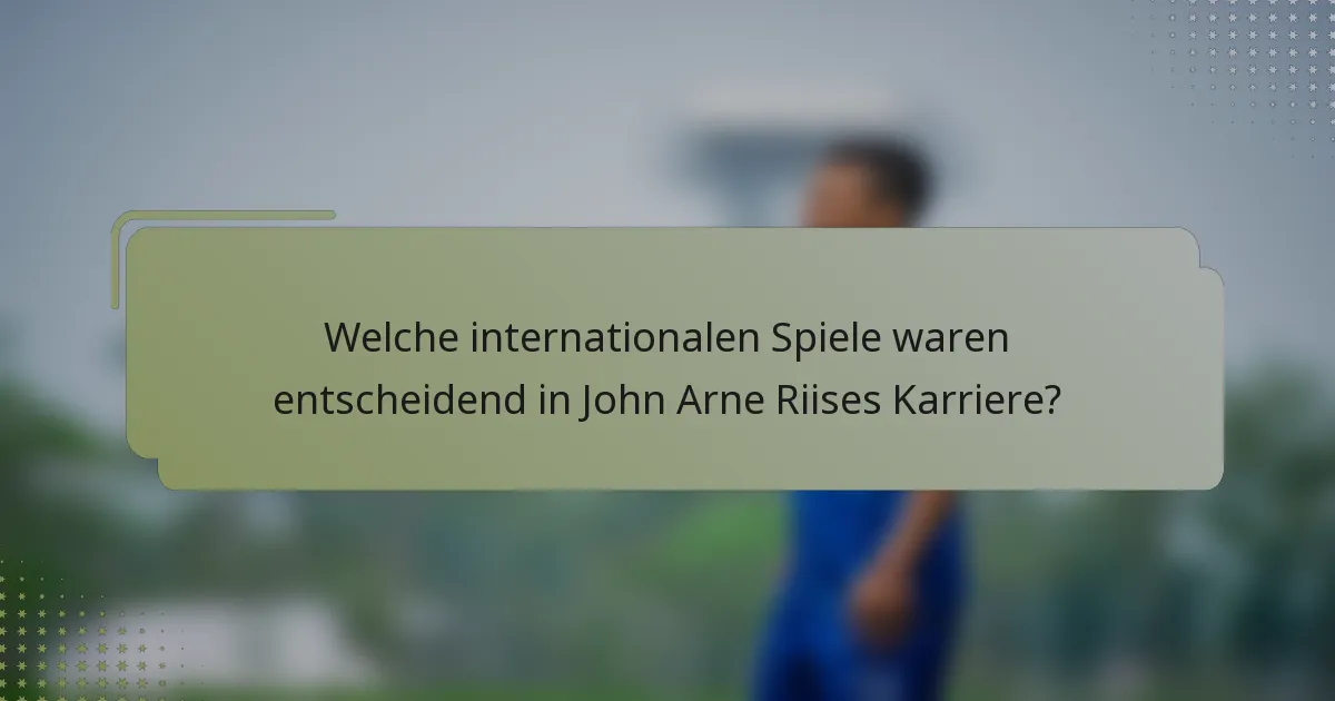 Welche internationalen Spiele waren entscheidend in John Arne Riises Karriere?