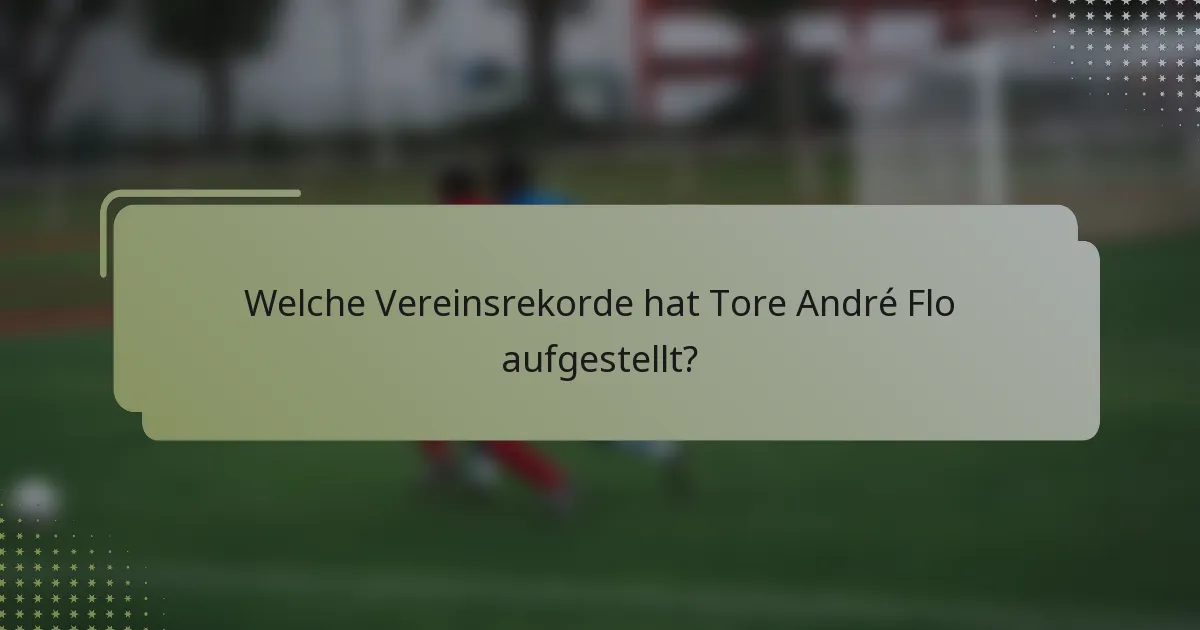 Welche Vereinsrekorde hat Tore André Flo aufgestellt?