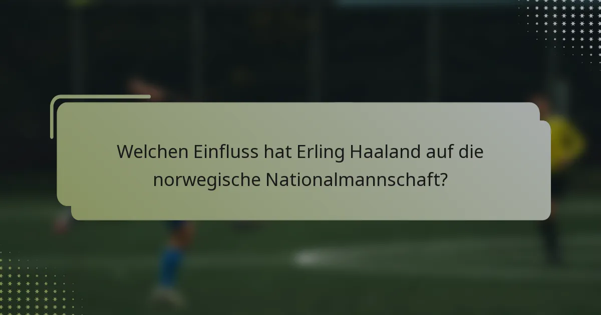 Welchen Einfluss hat Erling Haaland auf die norwegische Nationalmannschaft?