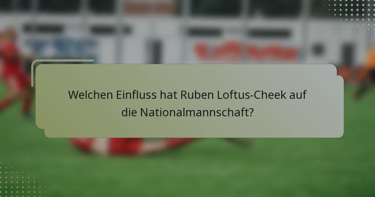 Welchen Einfluss hat Ruben Loftus-Cheek auf die Nationalmannschaft?