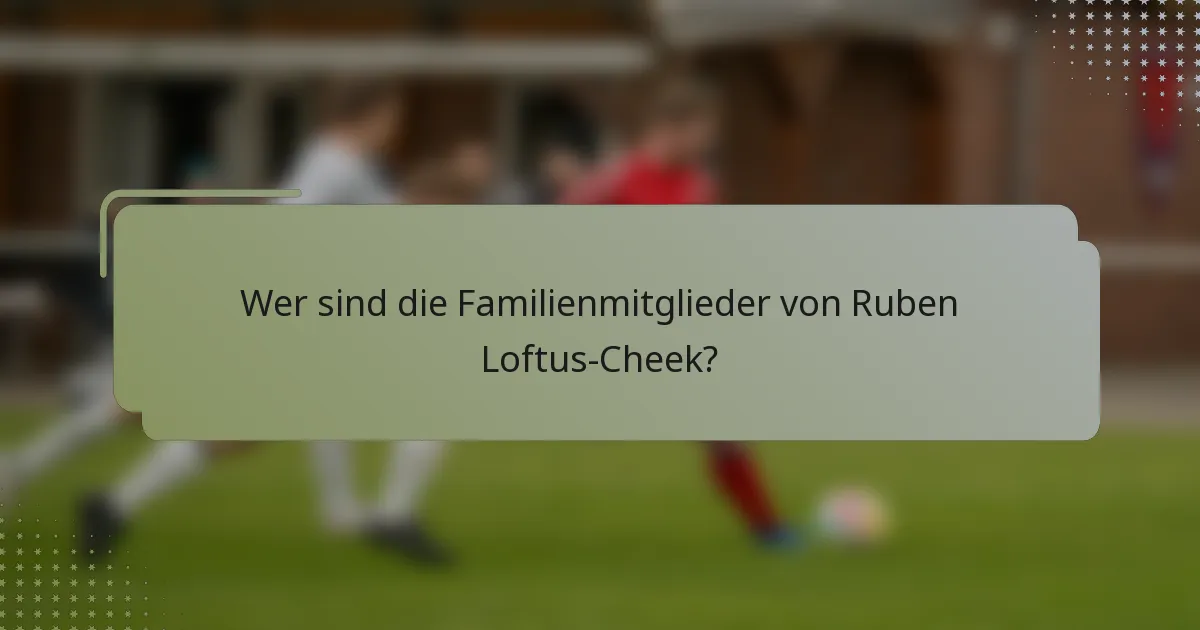 Wer sind die Familienmitglieder von Ruben Loftus-Cheek?