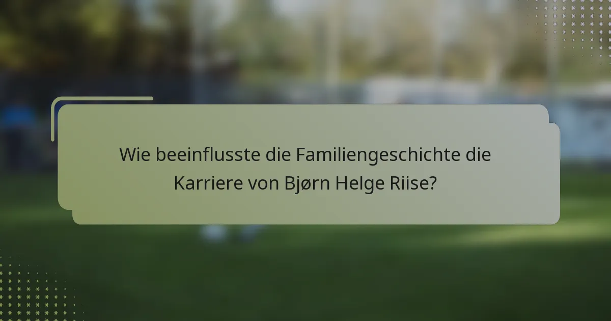 Wie beeinflusste die Familiengeschichte die Karriere von Bjørn Helge Riise?