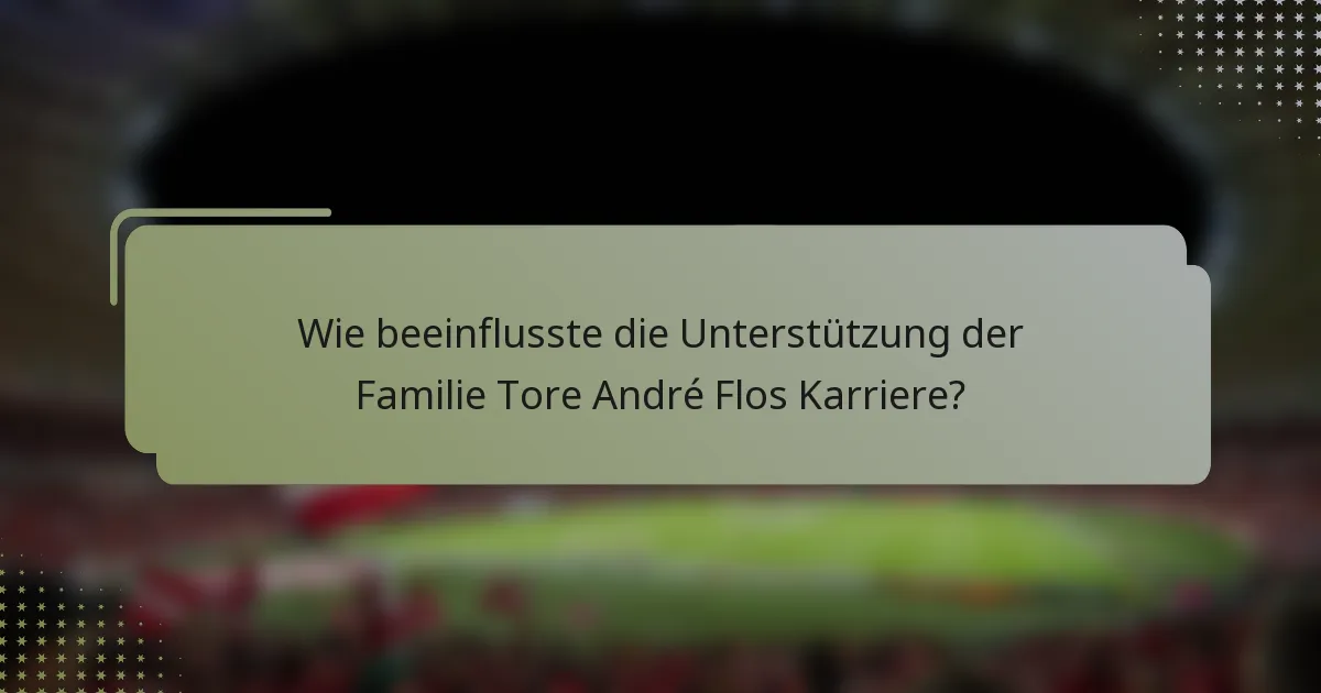 Wie beeinflusste die Unterstützung der Familie Tore André Flos Karriere?