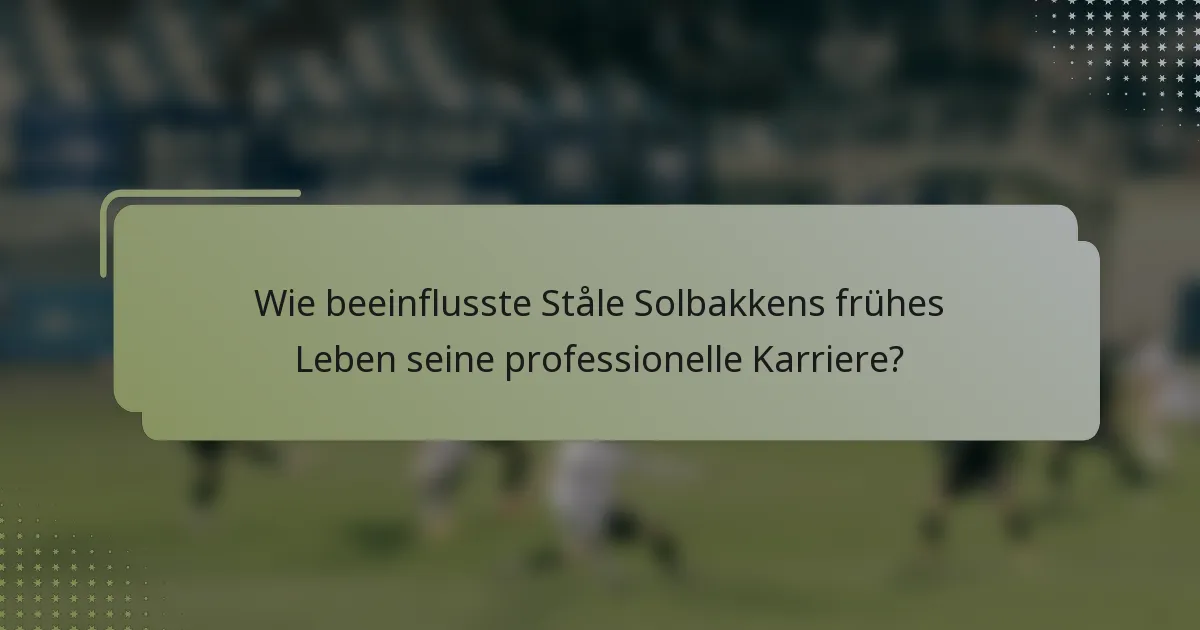 Wie beeinflusste Ståle Solbakkens frühes Leben seine professionelle Karriere?