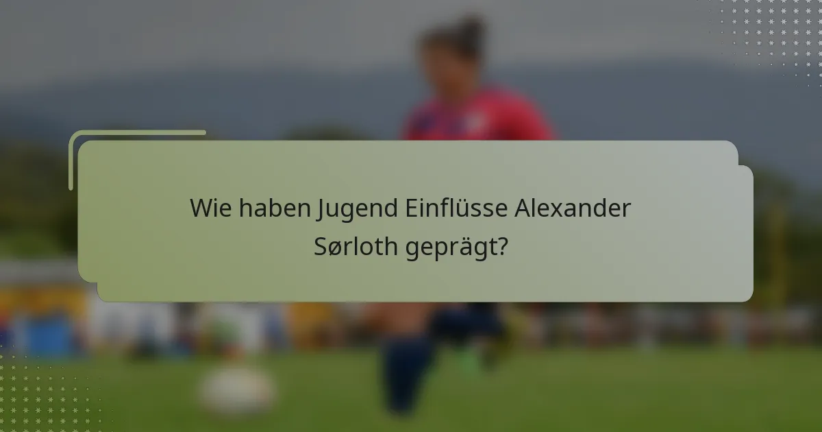 Wie haben Jugend Einflüsse Alexander Sørloth geprägt?