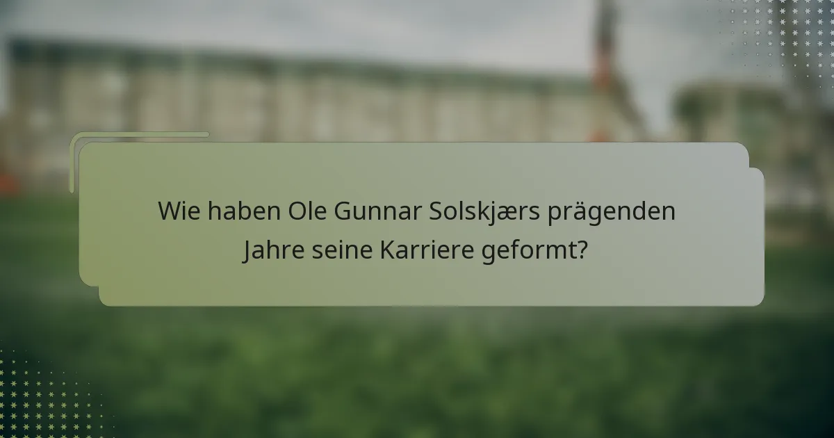 Wie haben Ole Gunnar Solskjærs prägenden Jahre seine Karriere geformt?