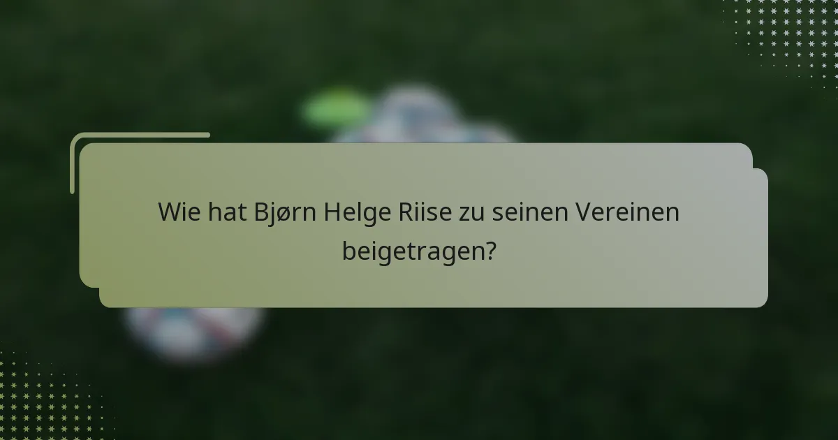 Wie hat Bjørn Helge Riise zu seinen Vereinen beigetragen?
