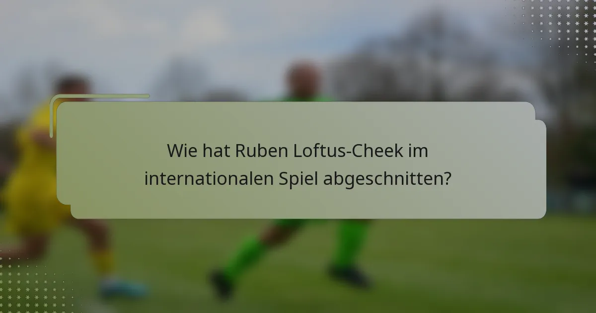 Wie hat Ruben Loftus-Cheek im internationalen Spiel abgeschnitten?