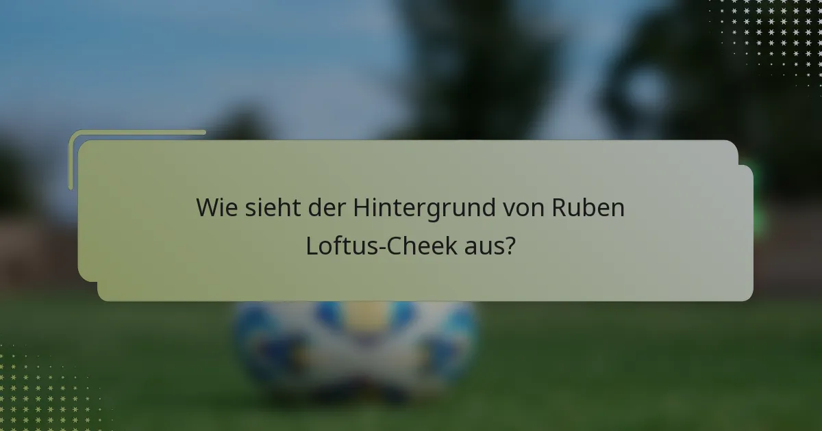 Wie sieht der Hintergrund von Ruben Loftus-Cheek aus?