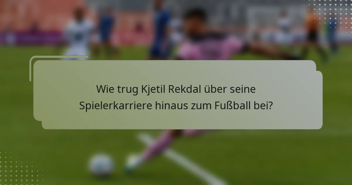 Wie trug Kjetil Rekdal über seine Spielerkarriere hinaus zum Fußball bei?