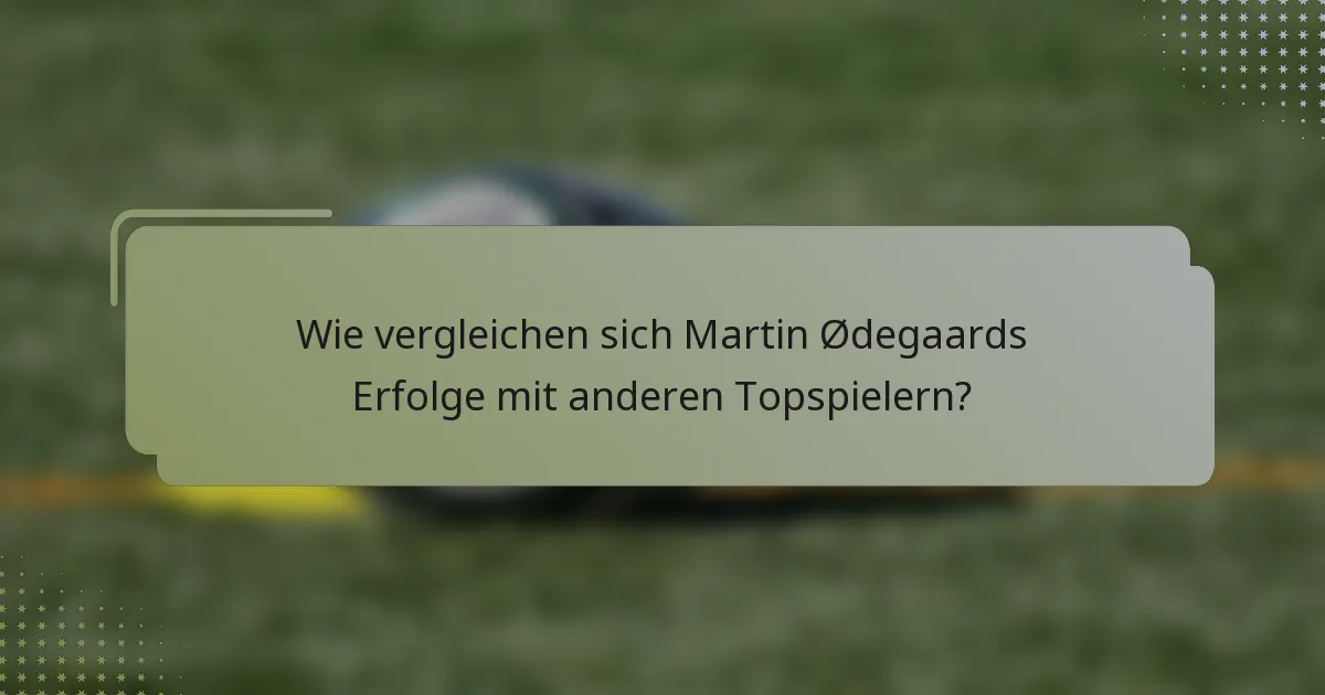 Wie vergleichen sich Martin Ødegaards Erfolge mit anderen Topspielern?