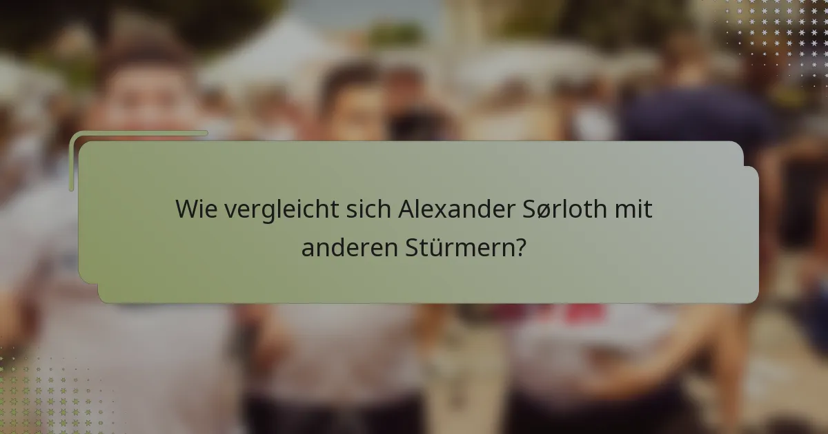 Wie vergleicht sich Alexander Sørloth mit anderen Stürmern?