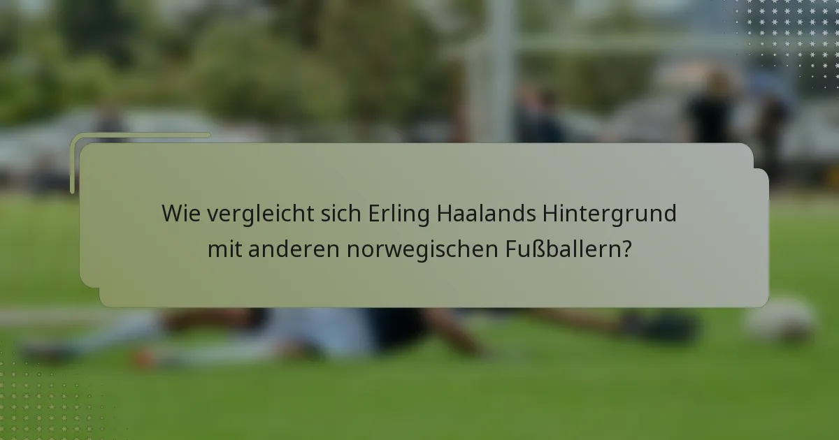 Wie vergleicht sich Erling Haalands Hintergrund mit anderen norwegischen Fußballern?