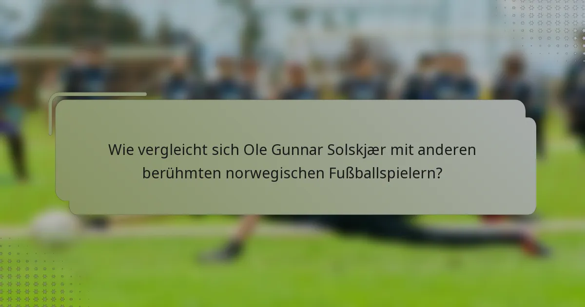 Wie vergleicht sich Ole Gunnar Solskjær mit anderen berühmten norwegischen Fußballspielern?